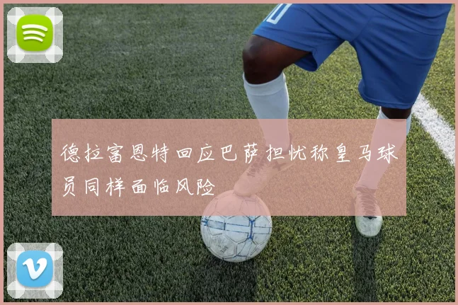 德拉富恩特回应巴萨担忧称皇马球员同样面临风险
