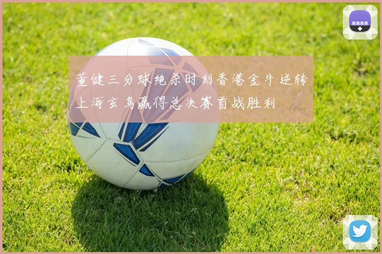董健三分球绝杀时刻香港金牛逆转上海玄鸟赢得总决赛首战胜利