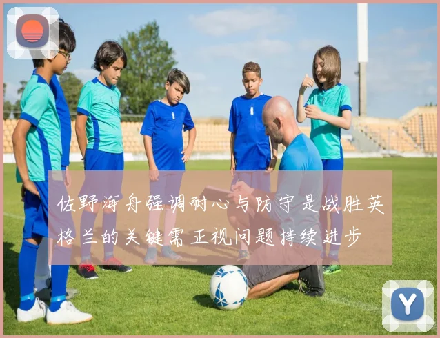 佐野海舟强调耐心与防守是战胜英格兰的关键需正视问题持续进步