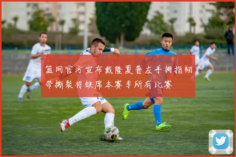 篮网官方宣布戴隆夏普左手拇指韧带撕裂将缺席本赛季所有比赛