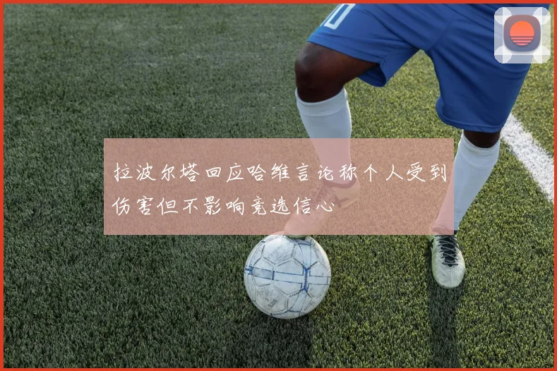拉波尔塔回应哈维言论称个人受到伤害但不影响竞选信心