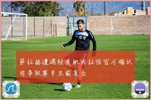 萨拉赫遭遇轻度肌肉拉伤官方确认将争取赛季末前复出