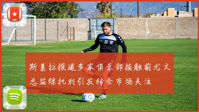 斯基拉报道多家俱乐部接触前尤文总监琼托利引发转会市场关注