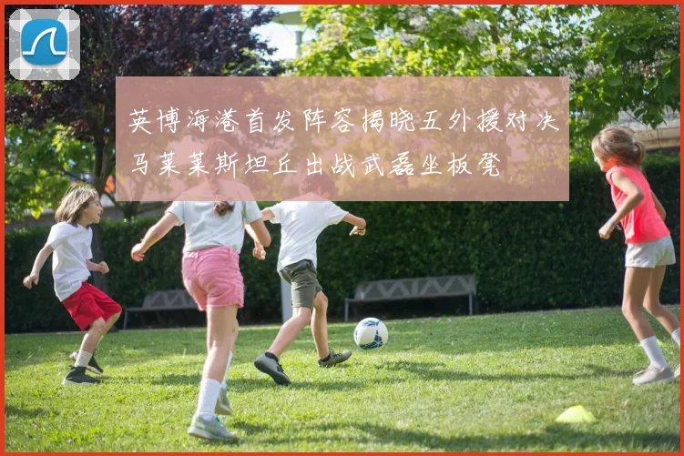 英博海港首发阵容揭晓五外援对决马莱莱斯坦丘出战武磊坐板凳