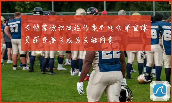 多特蒙德积极运作桑乔转会事宜球员薪资要求成为关键因素