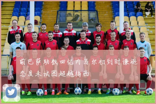 前巴萨助教回忆内马尔初到时谦逊态度未试图超越梅西