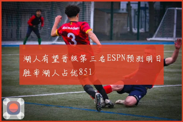 湖人有望晋级第三名ESPN预测明日胜率湖人占优851