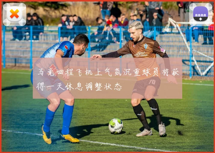 马竞回程飞机上气氛沉重球员将获得一天休息调整状态