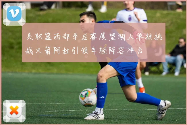 美职篮西部季后赛展望湖人单核挑战火箭阿杜引领年轻阵容冲击